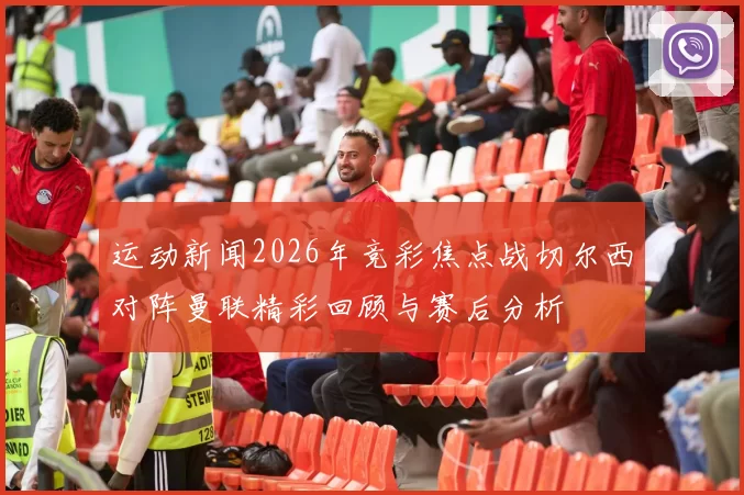 运动新闻2026年竞彩焦点战切尔西对阵曼联精彩回顾与赛后分析
