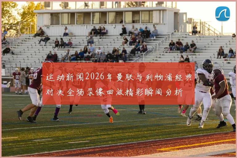 运动新闻2026年曼联与利物浦经典对决全场录像回放精彩瞬间分析