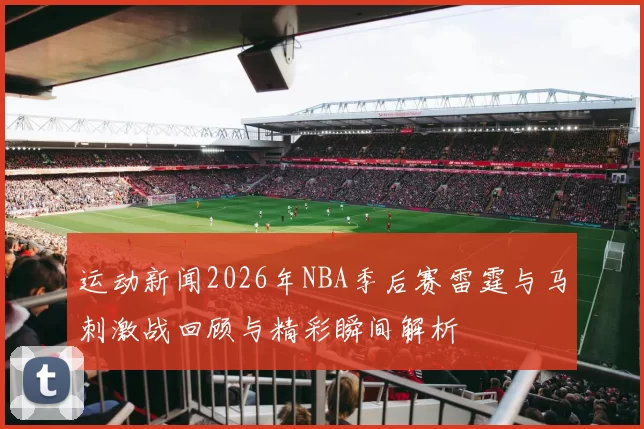 运动新闻2026年NBA季后赛雷霆与马刺激战回顾与精彩瞬间解析