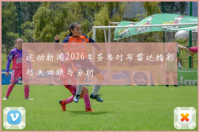 运动新闻2026年芬洛对布雷达精彩对决回顾与分析
